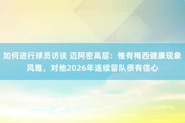 如何进行球员访谈 迈阿密高层：惟有梅西健康现象风雅，对他2026年连续留队很有信心