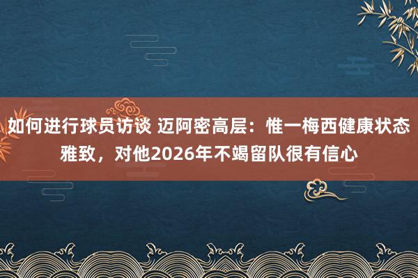 如何进行球员访谈 迈阿密高层：惟一梅西健康状态雅致，对他2026年不竭留队很有信心