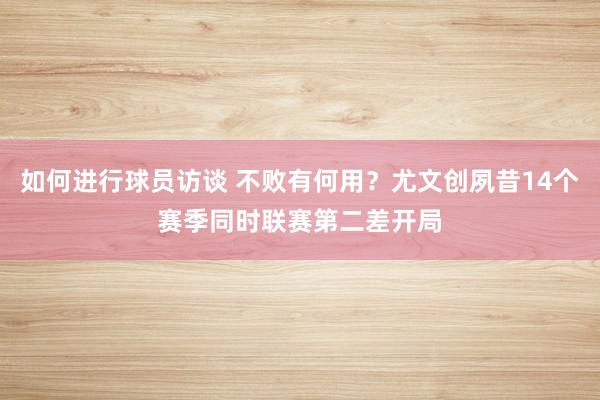 如何进行球员访谈 不败有何用？尤文创夙昔14个赛季同时联赛第二差开局