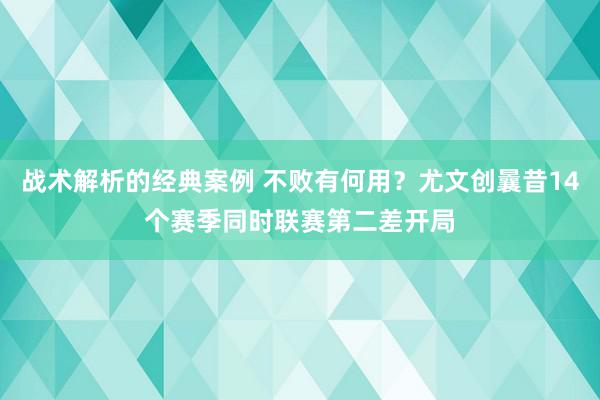 战术解析的经典案例 不败有何用？尤文创曩昔14个赛季同时联赛第二差开局