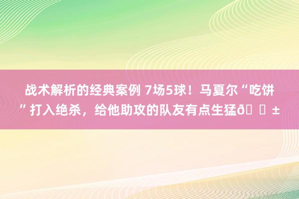 战术解析的经典案例 7场5球！马夏尔“吃饼”打入绝杀，给他助攻的队友有点生猛😱