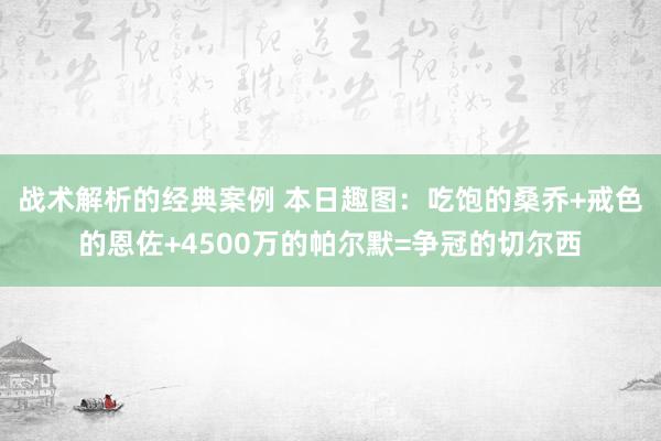 战术解析的经典案例 本日趣图：吃饱的桑乔+戒色的恩佐+4500万的帕尔默=争冠的切尔西