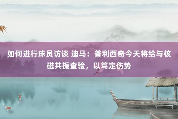 如何进行球员访谈 迪马：普利西奇今天将给与核磁共振查验，以笃定伤势