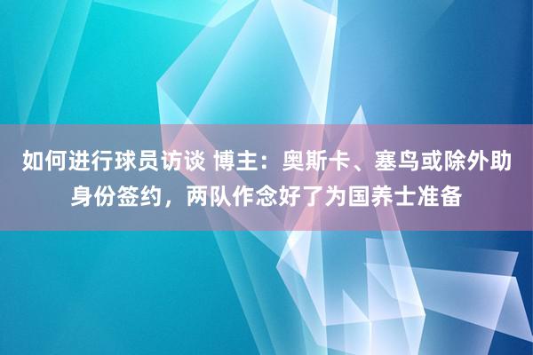 如何进行球员访谈 博主：奥斯卡、塞鸟或除外助身份签约，两队作念好了为国养士准备