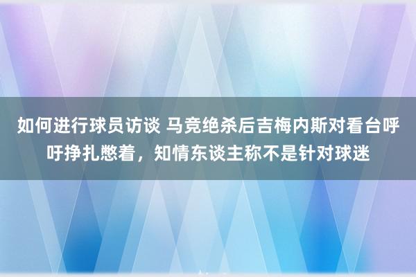 如何进行球员访谈 马竞绝杀后吉梅内斯对看台呼吁挣扎憋着，知情东谈主称不是针对球迷