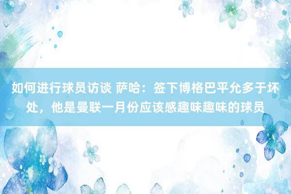 如何进行球员访谈 萨哈：签下博格巴平允多于坏处，他是曼联一月份应该感趣味趣味的球员