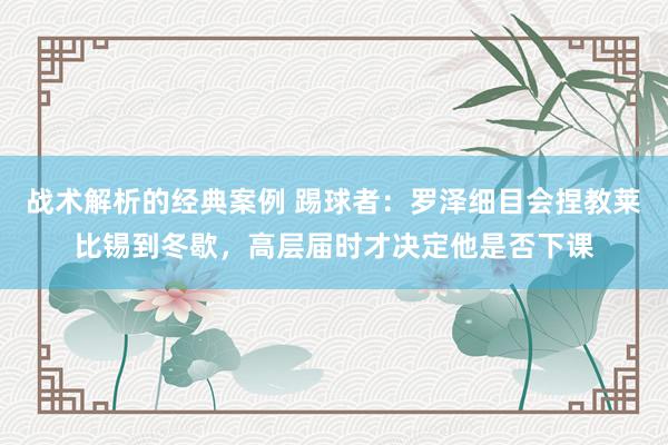 战术解析的经典案例 踢球者：罗泽细目会捏教莱比锡到冬歇，高层届时才决定他是否下课