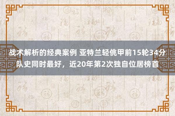 战术解析的经典案例 亚特兰轻佻甲前15轮34分队史同时最好，近20年第2次独自位居榜首