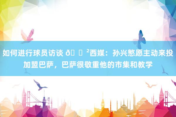 如何进行球员访谈 😲西媒：孙兴慜愿主动来投加盟巴萨，巴萨很敬重他的市集和教学