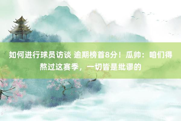 如何进行球员访谈 逾期榜首8分！瓜帅：咱们得熬过这赛季，一切皆是纰谬的