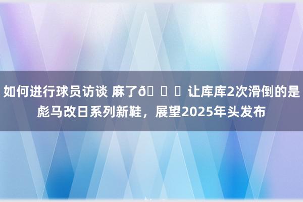 如何进行球员访谈 麻了😂让库库2次滑倒的是彪马改日系列新鞋，展望2025年头发布