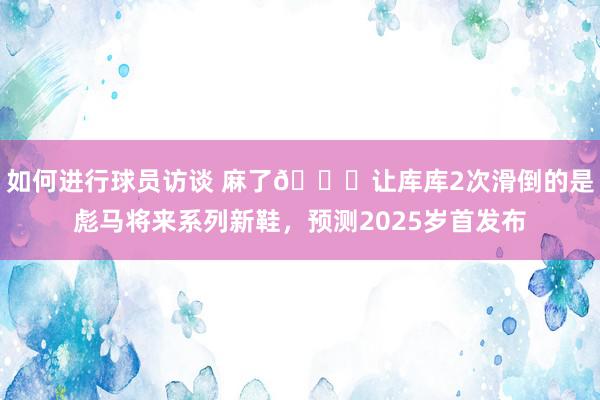 如何进行球员访谈 麻了😂让库库2次滑倒的是彪马将来系列新鞋，预测2025岁首发布