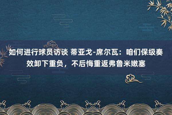 如何进行球员访谈 蒂亚戈-席尔瓦：咱们保级奏效卸下重负，不后悔重返弗鲁米嫩塞