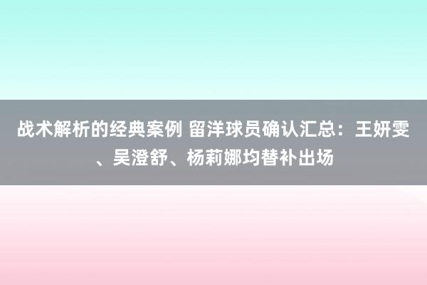 战术解析的经典案例 留洋球员确认汇总：王妍雯、吴澄舒、杨莉娜均替补出场