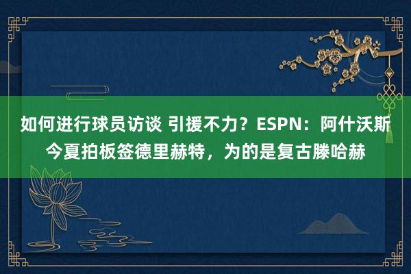 如何进行球员访谈 引援不力？ESPN：阿什沃斯今夏拍板签德里赫特，为的是复古滕哈赫