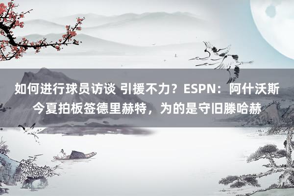 如何进行球员访谈 引援不力？ESPN：阿什沃斯今夏拍板签德里赫特，为的是守旧滕哈赫