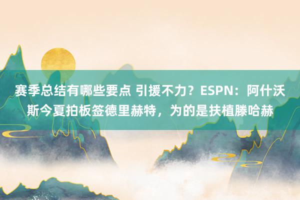 赛季总结有哪些要点 引援不力？ESPN：阿什沃斯今夏拍板签德里赫特，为的是扶植滕哈赫