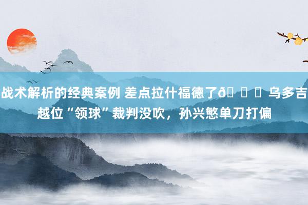 战术解析的经典案例 差点拉什福德了😅乌多吉越位“领球”裁判没吹，孙兴慜单刀打偏