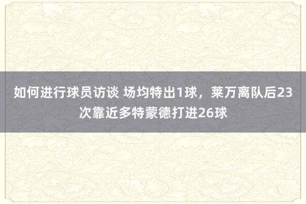 如何进行球员访谈 场均特出1球，莱万离队后23次靠近多特蒙德打进26球