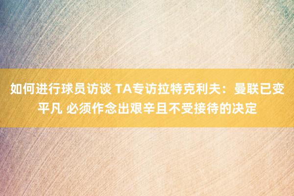 如何进行球员访谈 TA专访拉特克利夫：曼联已变平凡 必须作念出艰辛且不受接待的决定