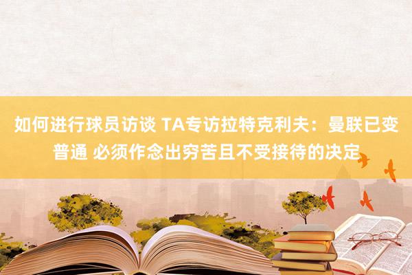 如何进行球员访谈 TA专访拉特克利夫：曼联已变普通 必须作念出穷苦且不受接待的决定