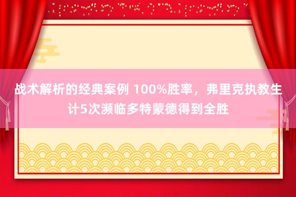 战术解析的经典案例 100%胜率，弗里克执教生计5次濒临多特蒙德得到全胜