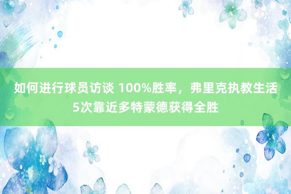 如何进行球员访谈 100%胜率，弗里克执教生活5次靠近多特蒙德获得全胜