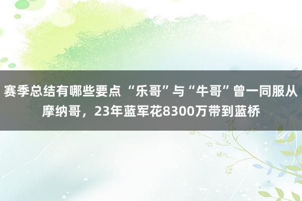 赛季总结有哪些要点 “乐哥”与“牛哥”曾一同服从摩纳哥，23年蓝军花8300万带到蓝桥