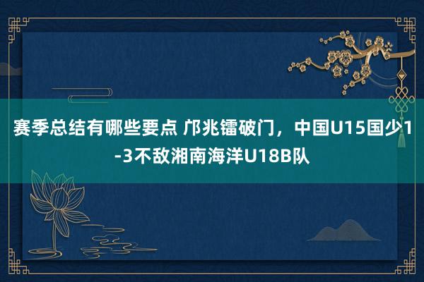 赛季总结有哪些要点 邝兆镭破门，中国U15国少1-3不敌湘南海洋U18B队