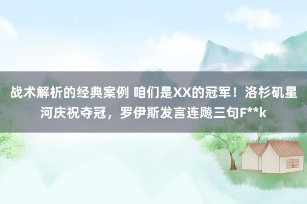 战术解析的经典案例 咱们是XX的冠军！洛杉矶星河庆祝夺冠，罗伊斯发言连飚三句F**k