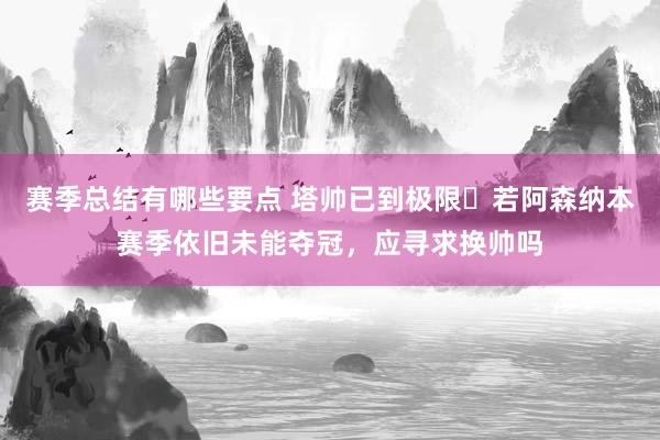 赛季总结有哪些要点 塔帅已到极限❓若阿森纳本赛季依旧未能夺冠，应寻求换帅吗