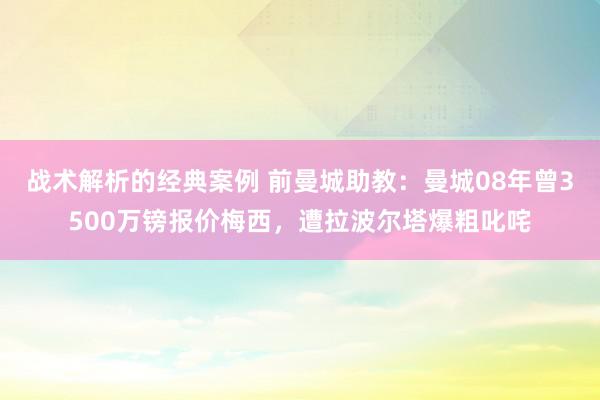 战术解析的经典案例 前曼城助教：曼城08年曾3500万镑报价梅西，遭拉波尔塔爆粗叱咤