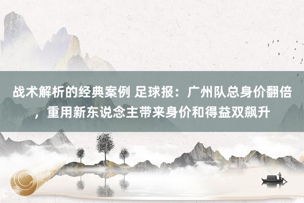 战术解析的经典案例 足球报：广州队总身价翻倍，重用新东说念主带来身价和得益双飙升