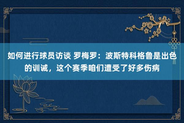 如何进行球员访谈 罗梅罗：波斯特科格鲁是出色的训诫，这个赛季咱们遭受了好多伤病