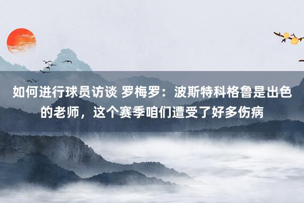 如何进行球员访谈 罗梅罗：波斯特科格鲁是出色的老师，这个赛季咱们遭受了好多伤病