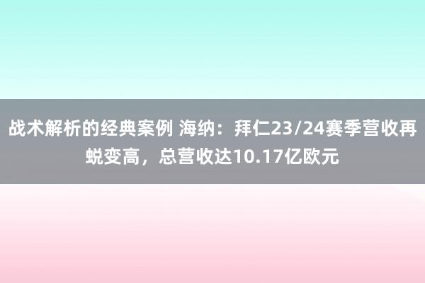 战术解析的经典案例 海纳：拜仁23/24赛季营收再蜕变高，总营收达10.17亿欧元