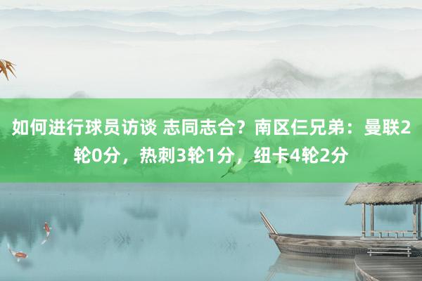 如何进行球员访谈 志同志合？南区仨兄弟：曼联2轮0分，热刺3轮1分，纽卡4轮2分