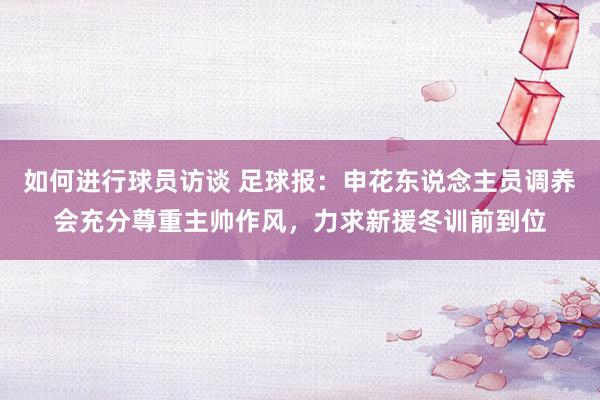 如何进行球员访谈 足球报：申花东说念主员调养会充分尊重主帅作风，力求新援冬训前到位