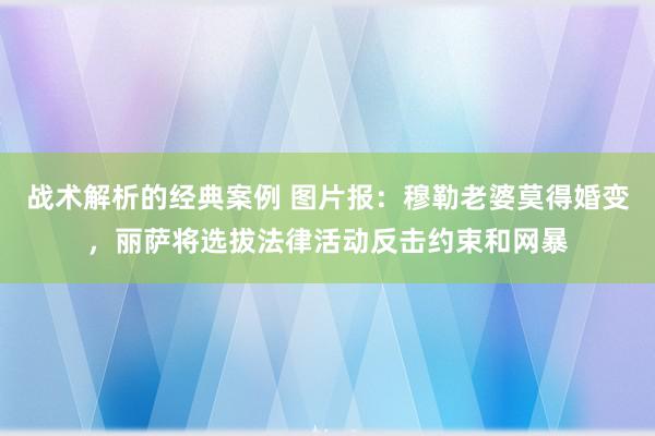 战术解析的经典案例 图片报：穆勒老婆莫得婚变，丽萨将选拔法律活动反击约束和网暴