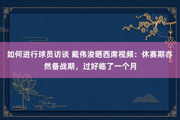 如何进行球员访谈 戴伟浚晒西席视频：休赛期亦然备战期，过好临了一个月