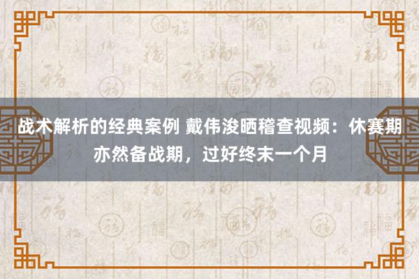 战术解析的经典案例 戴伟浚晒稽查视频：休赛期亦然备战期，过好终末一个月