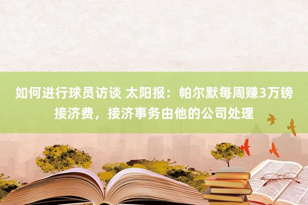 如何进行球员访谈 太阳报：帕尔默每周赚3万镑接济费，接济事务由他的公司处理