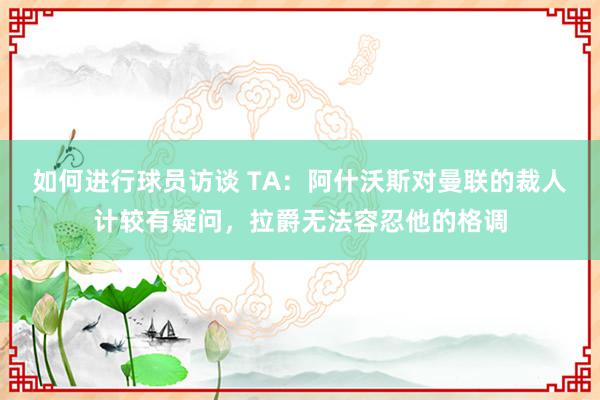 如何进行球员访谈 TA：阿什沃斯对曼联的裁人计较有疑问，拉爵无法容忍他的格调