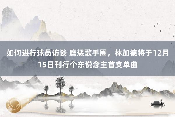 如何进行球员访谈 膺惩歌手圈，林加德将于12月15日刊行个东说念主首支单曲