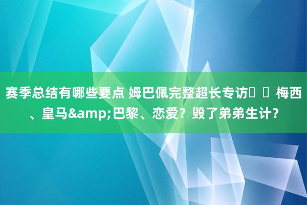 赛季总结有哪些要点 姆巴佩完整超长专访⭐️梅西、皇马&巴黎、恋爱？毁了弟弟生计？