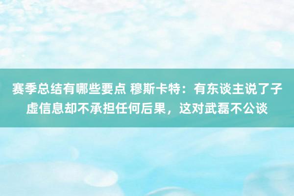 赛季总结有哪些要点 穆斯卡特：有东谈主说了子虚信息却不承担任何后果，这对武磊不公谈