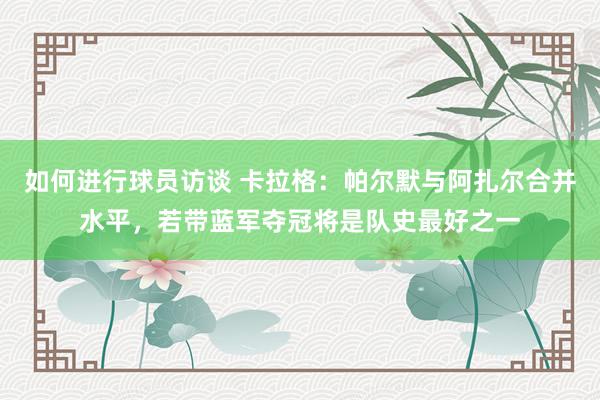 如何进行球员访谈 卡拉格：帕尔默与阿扎尔合并水平，若带蓝军夺冠将是队史最好之一