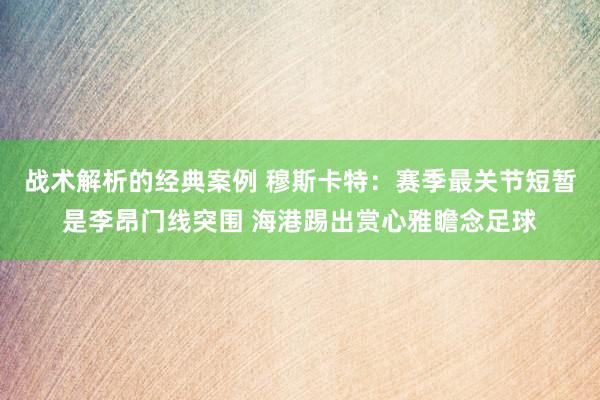 战术解析的经典案例 穆斯卡特：赛季最关节短暂是李昂门线突围 海港踢出赏心雅瞻念足球