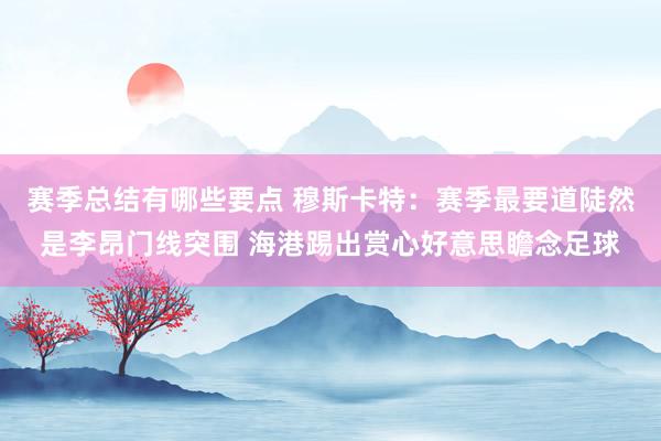 赛季总结有哪些要点 穆斯卡特：赛季最要道陡然是李昂门线突围 海港踢出赏心好意思瞻念足球