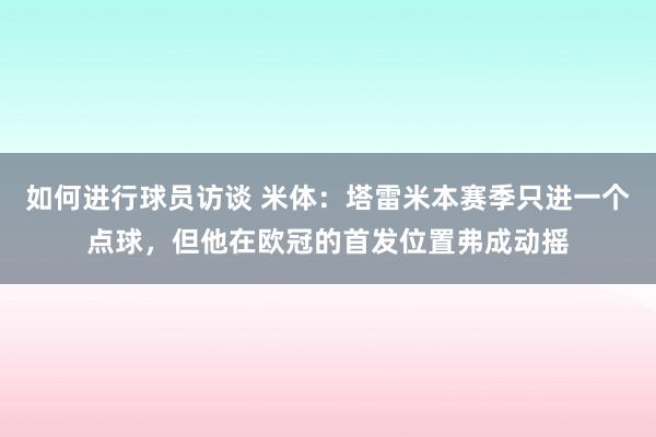 如何进行球员访谈 米体：塔雷米本赛季只进一个点球，但他在欧冠的首发位置弗成动摇